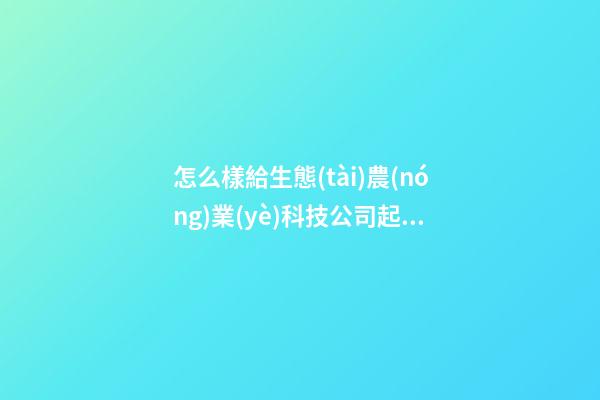 怎么樣給生態(tài)農(nóng)業(yè)科技公司起名 看下這些幽默吉名-第1張-公司起名-玄機(jī)派